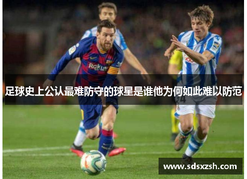 足球史上公认最难防守的球星是谁他为何如此难以防范