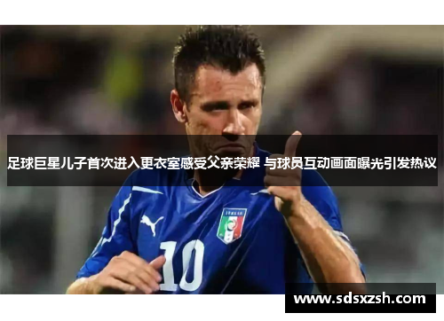 足球巨星儿子首次进入更衣室感受父亲荣耀 与球员互动画面曝光引发热议