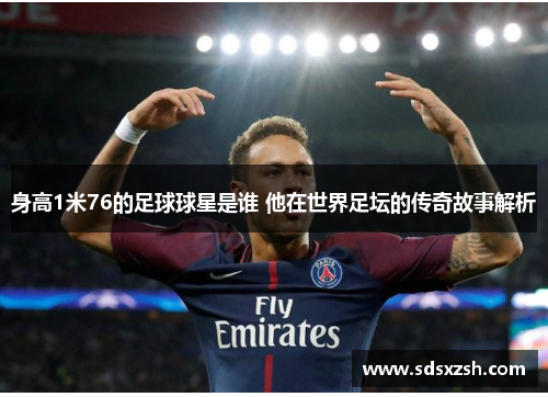 身高1米76的足球球星是谁 他在世界足坛的传奇故事解析