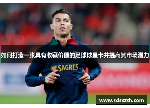 如何打造一张具有收藏价值的足球球星卡并提高其市场潜力