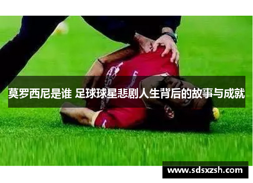 莫罗西尼是谁 足球球星悲剧人生背后的故事与成就