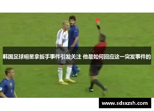 韩国足球明星拿扳手事件引发关注 他是如何回应这一突发事件的