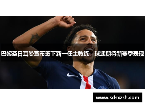 巴黎圣日耳曼宣布签下新一任主教练，球迷期待新赛季表现